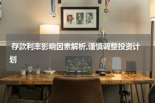 存款利率影响因素解析,谨慎调整投资计划