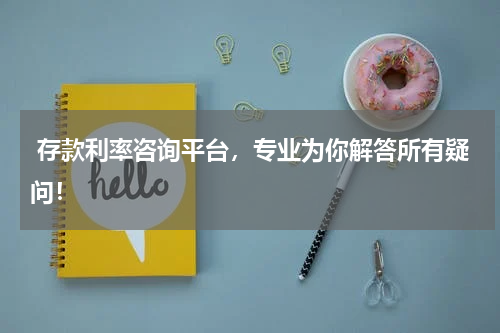  存款利率咨询平台，专业为你解答所有疑问！