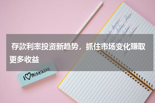 存款利率投资新趋势，抓住市场变化赚取更多收益