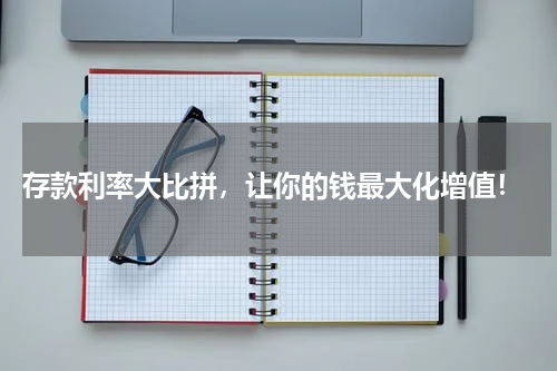  存款利率大比拼，让你的钱最大化增值！
