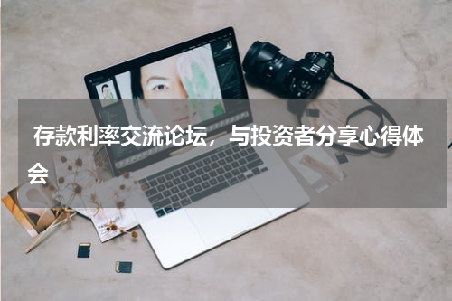  存款利率交流论坛，与投资者分享心得体会