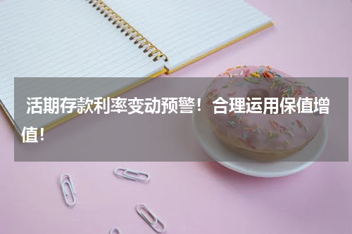 活期存款利率变动预警！合理运用保值增值！
