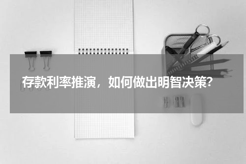  存款利率推演，如何做出明智决策？