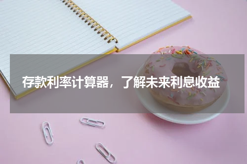  存款利率计算器，了解未来利息收益