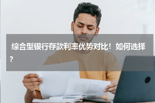  综合型银行存款利率优势对比！如何选择？