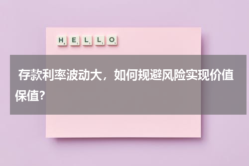  存款利率波动大，如何规避风险实现价值保值？