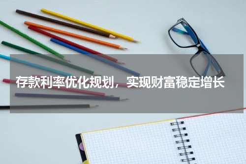  存款利率优化规划，实现财富稳定增长