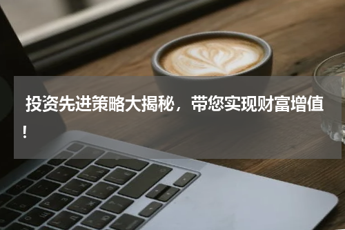  投资先进策略大揭秘，带您实现财富增值！