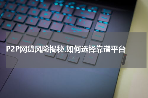  P2P网贷风险揭秘,如何选择靠谱平台