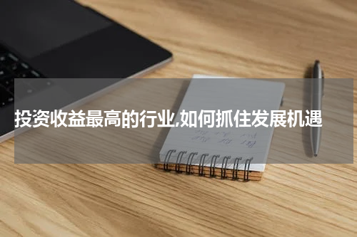  投资收益最高的行业,如何抓住发展机遇