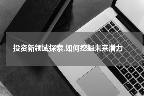  投资新领域探索,如何挖掘未来潜力