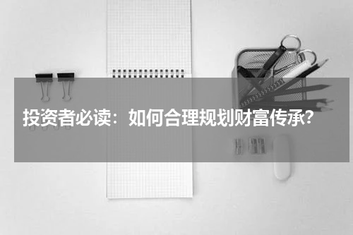  投资者必读：如何合理规划财富传承？