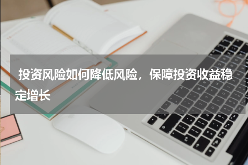  投资风险如何降低风险，保障投资收益稳定增长