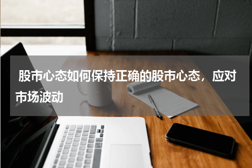  股市心态如何保持正确的股市心态，应对市场波动
