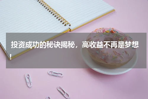  投资成功的秘诀揭秘，高收益不再是梦想！
