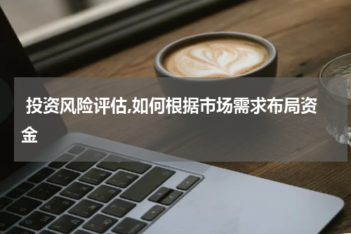  投资风险评估,如何根据市场需求布局资金
