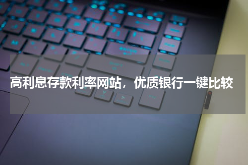  高利息存款利率网站，优质银行一键比较