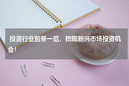  投资行业前景一览，挖掘新兴市场投资机会！