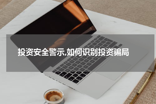  投资安全警示,如何识别投资骗局
