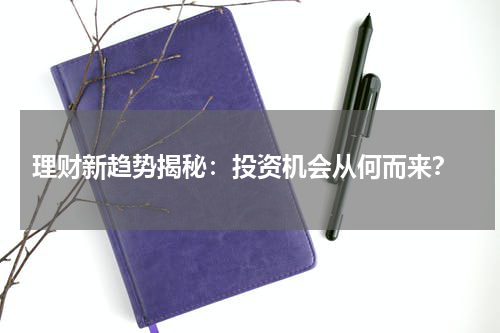  理财新趋势揭秘：投资机会从何而来？