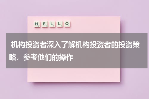  机构投资者深入了解机构投资者的投资策略，参考他们的操作