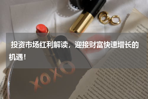  投资市场红利解读，迎接财富快速增长的机遇！