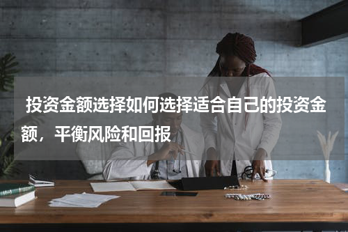  投资金额选择如何选择适合自己的投资金额，平衡风险和回报