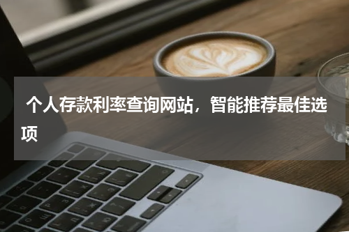  个人存款利率查询网站，智能推荐最佳选项
