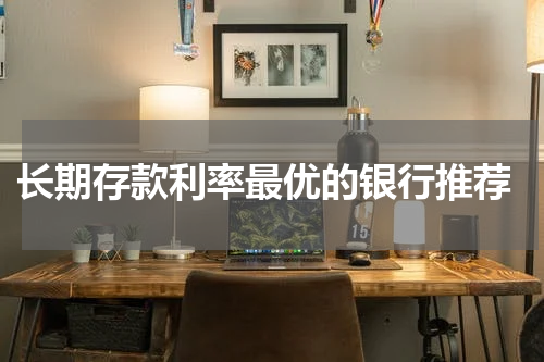  长期存款利率最优的银行推荐