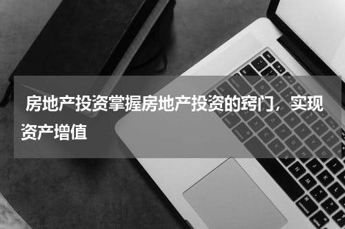  房地产投资掌握房地产投资的窍门，实现资产增值