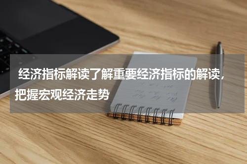  经济指标解读了解重要经济指标的解读，把握宏观经济走势