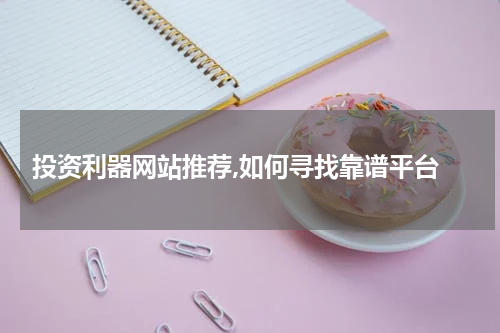  投资利器网站推荐,如何寻找靠谱平台