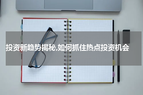  投资新趋势揭秘,如何抓住热点投资机会