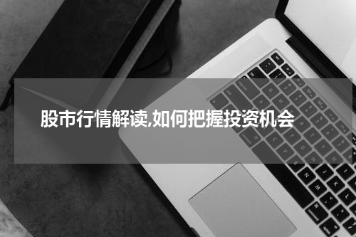  股市行情解读,如何把握投资机会