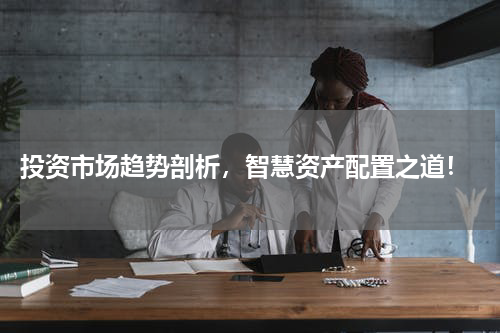  投资市场趋势剖析，智慧资产配置之道！