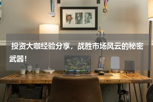  投资大咖经验分享，战胜市场风云的秘密武器！