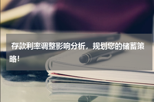  存款利率调整影响分析，规划您的储蓄策略！