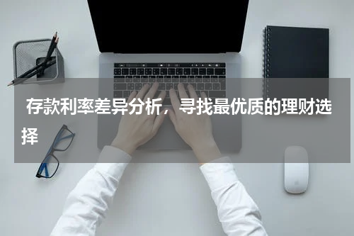  存款利率差异分析，寻找最优质的理财选择