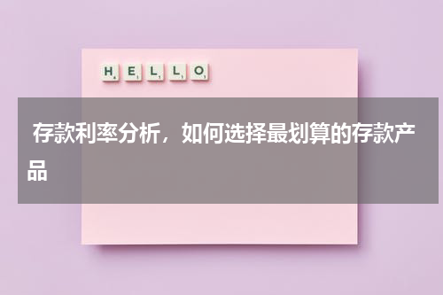  存款利率分析，如何选择最划算的存款产品