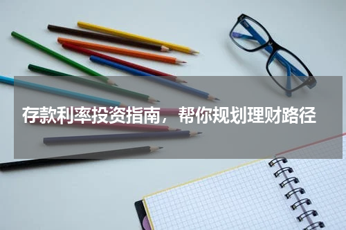  存款利率投资指南，帮你规划理财路径