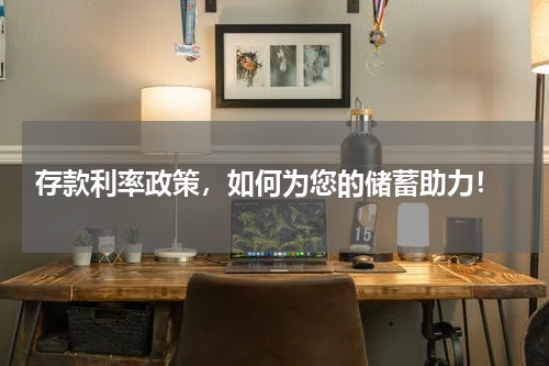  存款利率政策，如何为您的储蓄助力！