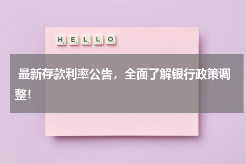  最新存款利率公告，全面了解银行政策调整！ 