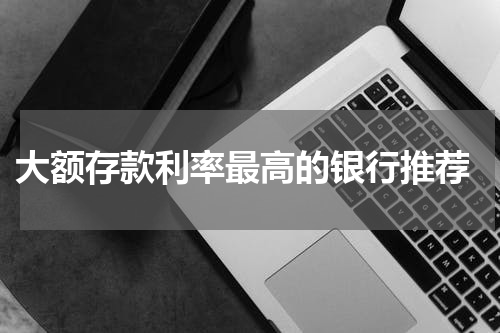  大额存款利率最高的银行推荐