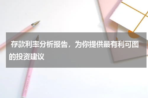  存款利率分析报告，为你提供最有利可图的投资建议