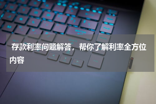  存款利率问题解答，帮你了解利率全方位内容