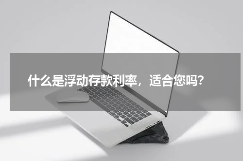  什么是浮动存款利率，适合您吗？