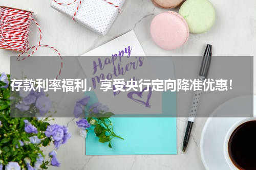  存款利率福利，享受央行定向降准优惠！