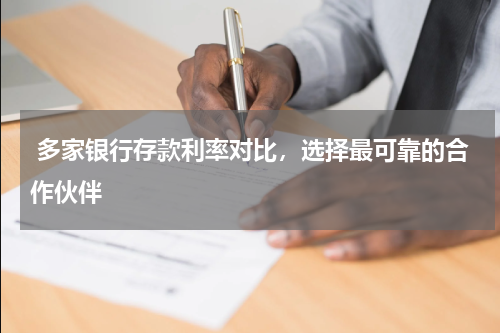  多家银行存款利率对比，选择最可靠的合作伙伴
