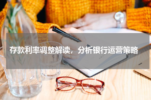 存款利率调整解读，分析银行运营策略