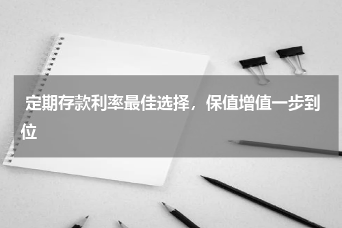  定期存款利率最佳选择，保值增值一步到位